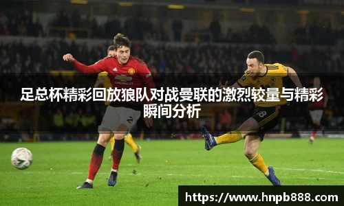 足总杯精彩回放狼队对战曼联的激烈较量与精彩瞬间分析