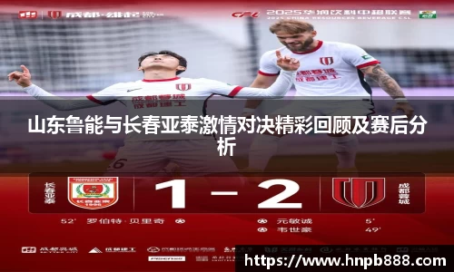 山东鲁能与长春亚泰激情对决精彩回顾及赛后分析